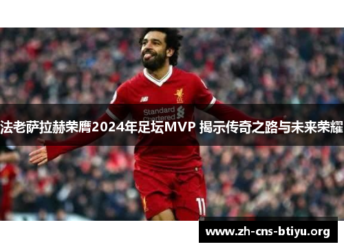 法老萨拉赫荣膺2024年足坛MVP 揭示传奇之路与未来荣耀 法老萨拉赫荣膺2024年足坛MVP 揭示传奇之路与未来荣耀