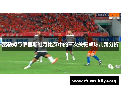 富勒姆与伊普斯维奇比赛中的三次关键点球判罚分析 富勒姆与伊普斯维奇比赛中的三次关键点球判罚分析