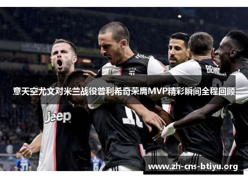 意天空尤文对米兰战役普利希奇荣膺MVP精彩瞬间全程回顾 意天空尤文对米兰战役普利希奇荣膺MVP精彩瞬间全程回顾