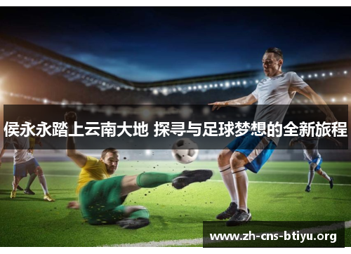 侯永永踏上云南大地 探寻与足球梦想的全新旅程 侯永永踏上云南大地 探寻与足球梦想的全新旅程