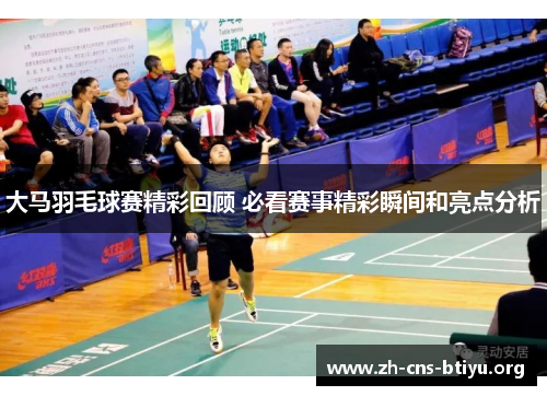 大马羽毛球赛精彩回顾 必看赛事精彩瞬间和亮点分析 大马羽毛球赛精彩回顾 必看赛事精彩瞬间和亮点分析