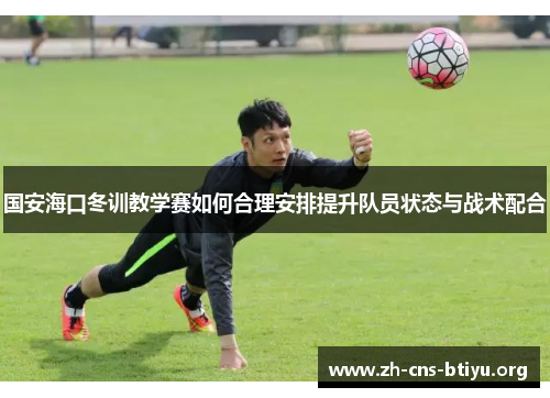 国安海口冬训教学赛如何合理安排提升队员状态与战术配合 国安海口冬训教学赛如何合理安排提升队员状态与战术配合