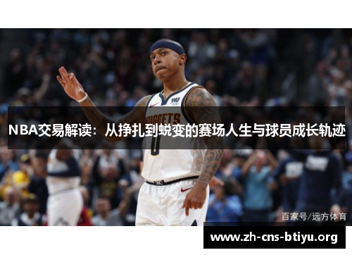 NBA交易解读:从挣扎到蜕变的赛场人生与球员成长轨迹 NBA交易解读:从挣扎到蜕变的赛场人生与球员成长轨迹