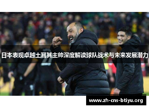 日本表现卓越土耳其主帅深度解读球队战术与未来发展潜力 日本表现卓越土耳其主帅深度解读球队战术与未来发展潜力