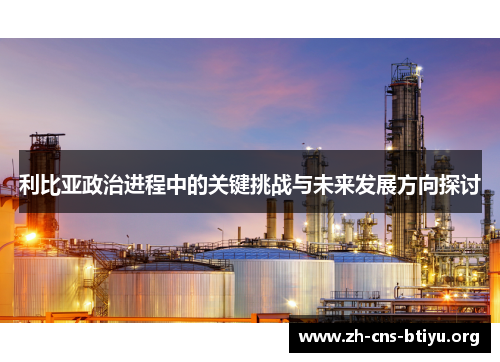 利比亚政治进程中的关键挑战与未来发展方向探讨 利比亚政治进程中的关键挑战与未来发展方向探讨