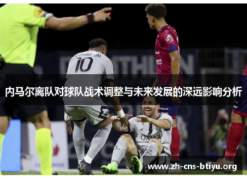 内马尔离队对球队战术调整与未来发展的深远影响分析 内马尔离队对球队战术调整与未来发展的深远影响分析