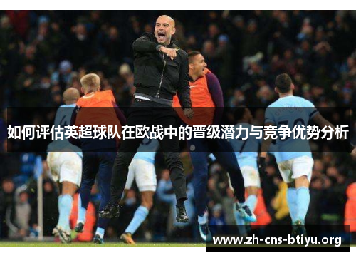 如何评估英超球队在欧战中的晋级潜力与竞争优势分析 如何评估英超球队在欧战中的晋级潜力与竞争优势分析