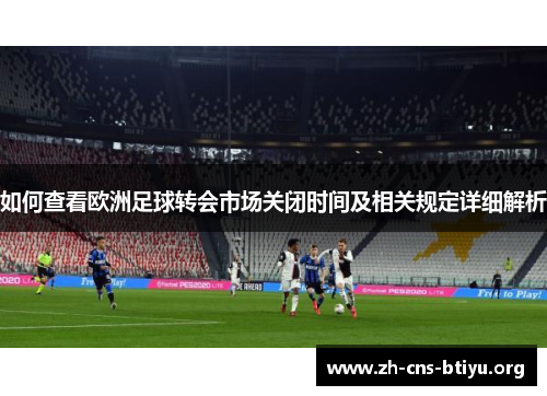 如何查看欧洲足球转会市场关闭时间及相关规定详细解析 如何查看欧洲足球转会市场关闭时间及相关规定详细解析