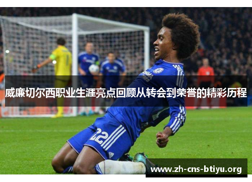 威廉切尔西职业生涯亮点回顾从转会到荣誉的精彩历程 威廉切尔西职业生涯亮点回顾从转会到荣誉的精彩历程
