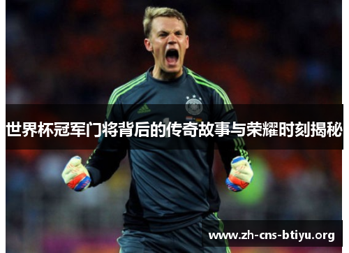 世界杯冠军门将背后的传奇故事与荣耀时刻揭秘 世界杯冠军门将背后的传奇故事与荣耀时刻揭秘