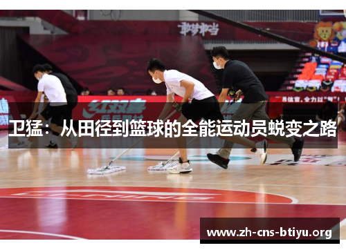 卫猛:从田径到篮球的全能运动员蜕变之路 卫猛:从田径到篮球的全能运动员蜕变之路