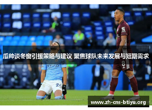 瓜帅谈冬窗引援策略与建议 聚焦球队未来发展与短期需求 瓜帅谈冬窗引援策略与建议 聚焦球队未来发展与短期需求