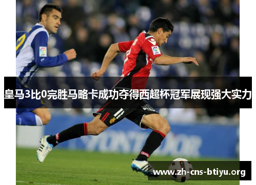 皇马3比0完胜马略卡成功夺得西超杯冠军展现强大实力