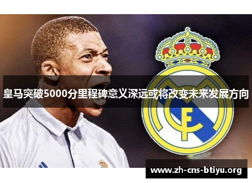 皇马突破5000分里程碑意义深远或将改变未来发展方向 皇马突破5000分里程碑意义深远或将改变未来发展方向