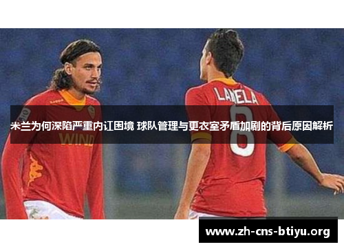米兰为何深陷严重内讧困境 球队管理与更衣室矛盾加剧的背后原因解析 米兰为何深陷严重内讧困境 球队管理与更衣室矛盾加剧的背后原因解析