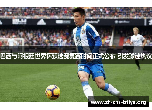 巴西与阿根廷世界杯预选赛复赛时间正式公布 引发球迷热议