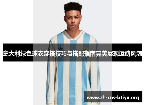 意大利绿色球衣穿搭技巧与搭配指南完美展现运动风潮 意大利绿色球衣穿搭技巧与搭配指南完美展现运动风潮