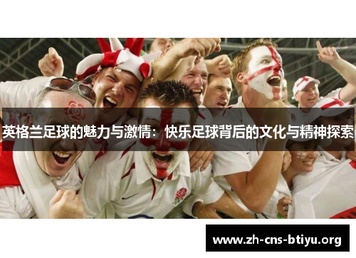 英格兰足球的魅力与激情:快乐足球背后的文化与精神探索 英格兰足球的魅力与激情:快乐足球背后的文化与精神探索