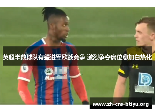 英超半数球队有望进军欧战竞争 激烈争夺席位愈加白热化 英超半数球队有望进军欧战竞争 激烈争夺席位愈加白热化