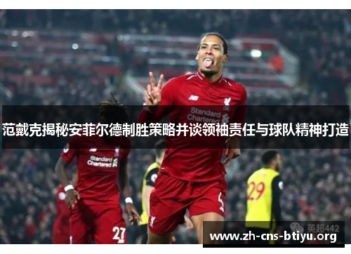 范戴克揭秘安菲尔德制胜策略并谈领袖责任与球队精神打造 范戴克揭秘安菲尔德制胜策略并谈领袖责任与球队精神打造