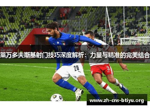 莱万多夫斯基射门技巧深度解析:力量与精准的完美结合 莱万多夫斯基射门技巧深度解析:力量与精准的完美结合