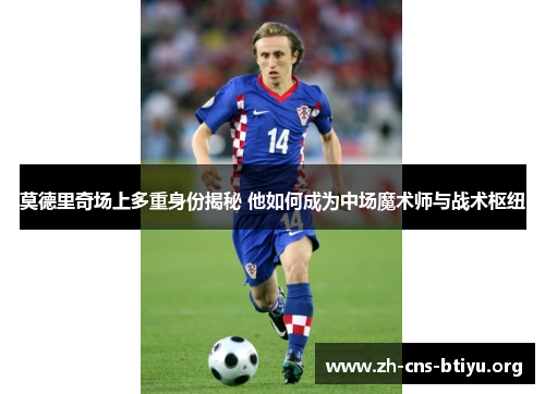 莫德里奇场上多重身份揭秘 他如何成为中场魔术师与战术枢纽 莫德里奇场上多重身份揭秘 他如何成为中场魔术师与战术枢纽