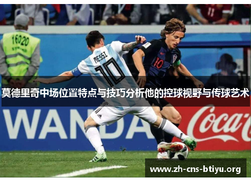 莫德里奇中场位置特点与技巧分析他的控球视野与传球艺术 莫德里奇中场位置特点与技巧分析他的控球视野与传球艺术