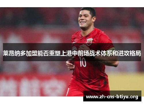 莱昂纳多加盟能否重塑上港中前场战术体系和进攻格局 莱昂纳多加盟能否重塑上港中前场战术体系和进攻格局