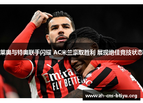 莱奥与特奥联手闪耀 AC米兰豪取胜利 展现绝佳竞技状态 莱奥与特奥联手闪耀 AC米兰豪取胜利 展现绝佳竞技状态