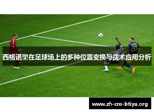 西格诺里在足球场上的多种位置变换与战术应用分析 西格诺里在足球场上的多种位置变换与战术应用分析