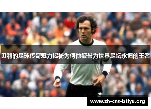 贝利的足球传奇魅力揭秘为何他被誉为世界足坛永恒的王者 贝利的足球传奇魅力揭秘为何他被誉为世界足坛永恒的王者