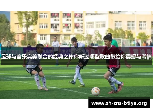足球与音乐完美融合的经典之作你听过哪些歌曲带给你震撼与激情 足球与音乐完美融合的经典之作你听过哪些歌曲带给你震撼与激情