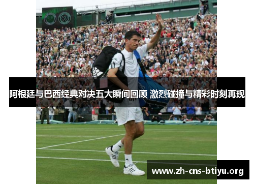 阿根廷与巴西经典对决五大瞬间回顾 激烈碰撞与精彩时刻再现 阿根廷与巴西经典对决五大瞬间回顾 激烈碰撞与精彩时刻再现