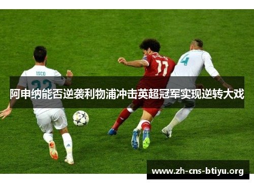 阿申纳能否逆袭利物浦冲击英超冠军实现逆转大戏 阿申纳能否逆袭利物浦冲击英超冠军实现逆转大戏