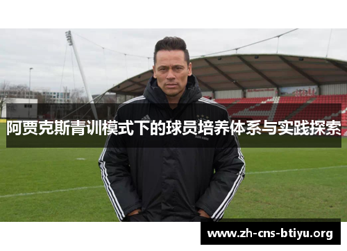 阿贾克斯青训模式下的球员培养体系与实践探索 阿贾克斯青训模式下的球员培养体系与实践探索