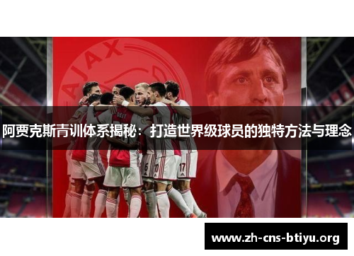 阿贾克斯青训体系揭秘:打造世界级球员的独特方法与理念 阿贾克斯青训体系揭秘:打造世界级球员的独特方法与理念
