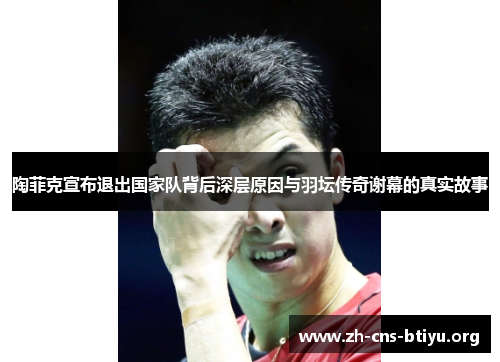 陶菲克宣布退出国家队背后深层原因与羽坛传奇谢幕的真实故事 陶菲克宣布退出国家队背后深层原因与羽坛传奇谢幕的真实故事