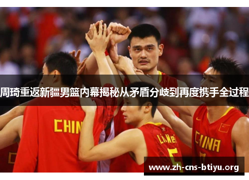 周琦重返新疆男篮内幕揭秘从矛盾分歧到再度携手全过程 周琦重返新疆男篮内幕揭秘从矛盾分歧到再度携手全过程