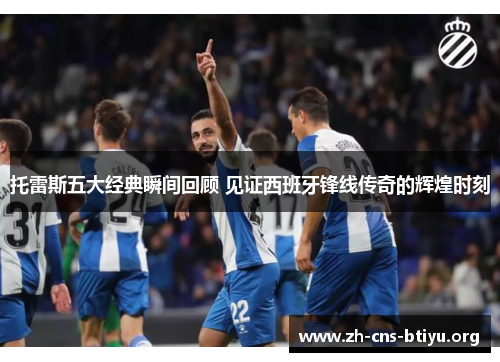 托雷斯五大经典瞬间回顾 见证西班牙锋线传奇的辉煌时刻 托雷斯五大经典瞬间回顾 见证西班牙锋线传奇的辉煌时刻