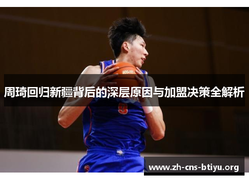 周琦回归新疆背后的深层原因与加盟决策全解析 周琦回归新疆背后的深层原因与加盟决策全解析