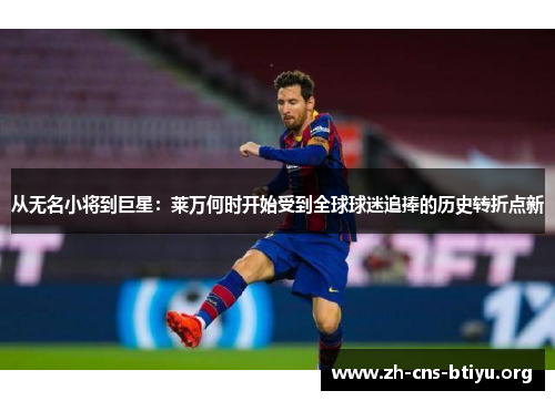 从无名小将到巨星：莱万何时开始受到全球球迷追捧的历史转折点新